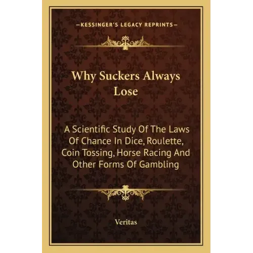 Why Suckers Always Lose: A Scientific Study of the Laws of Chance in Dice, Roulette, Coin Tossing, Horse Racing and Other Forms of Gambling