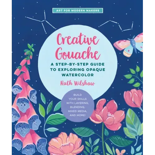 Creative Gouache: A Step-By-Step Guide to Exploring Opaque Watercolor - Build Your Skills with Layering, Blending, Mixed Media, and More