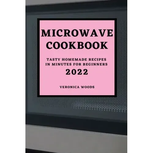 Microwave Cookbook 2022: Tasty Homemade Recipes in Minutes for Beginners