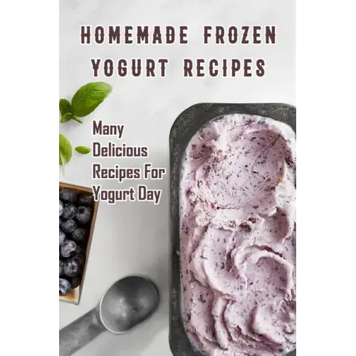 Homemade Frozen Yogurt Recipes: Many Delicious Recipes For Yogurt Day: Homemade Frozen Yogurt Recipes Book