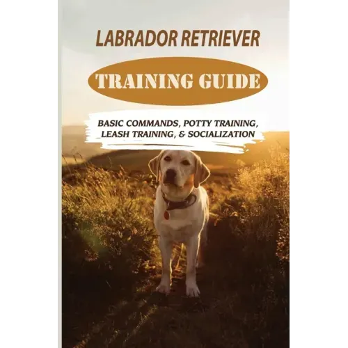 Labrador Retriever Training Guide: Basic Commands, Potty Training, Leash Training, & Socialization: Facts About Labrador Retriever