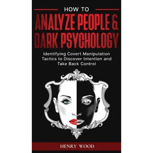 How to Analyze People & Dark Psychology: Identifying Covert Manipulation Tactics to Discover Intention and Take Back Control