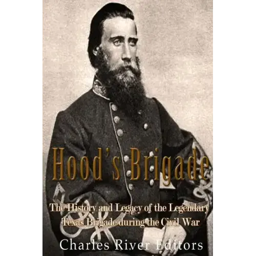 Hood's Brigade: The History and Legacy of the Legendary Texas Brigade during the Civil War