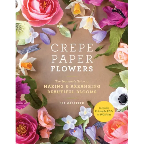 Crepe Paper Flowers: The Beginner's Guide to Making and Arranging Beautiful Blooms