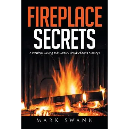 Fireplace Secrets: A Problem-Solving Manual for Fireplaces and Chimneys