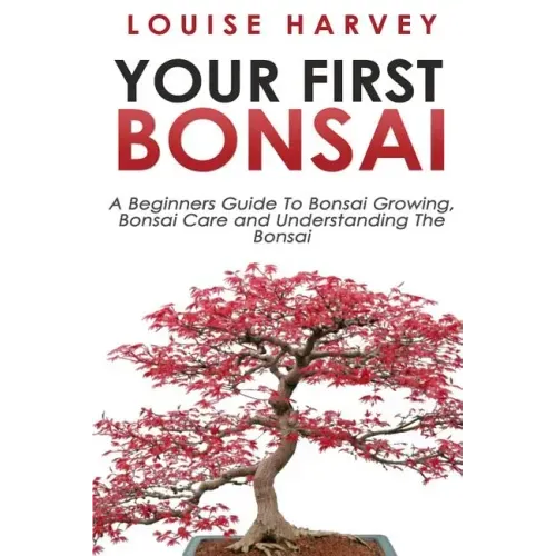 Your First Bonsai: A Beginners Guide To Bonsai Growing, Bonsai Care and Understanding The Bonsai