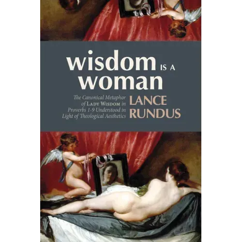 Wisdom Is a Woman: The Canonical Metaphor of Lady Wisdom in Proverbs 1-9 Understood in Light of Theological Aesthetics