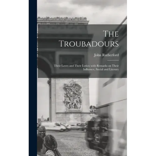 The Troubadours: Their Loves and Their Lyrics; With Remarks on Their Influence, Social and Literary