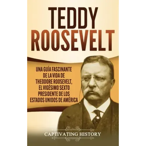 Teddy Roosevelt: Una Guía Fascinante de la Vida de Theodore Roosevelt, el Vigésimo Sexto Presidente de los Estados Unidos de América