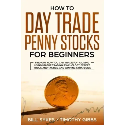 How to Day Trade Penny Stocks for Beginners: Find Out How You Can Trade For a Living Using Unique Trading Psychology, Expert Tools and Tactics, and Wi