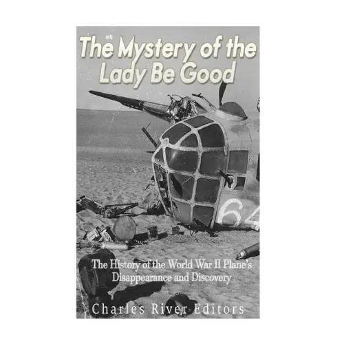 The Mystery of the Lady Be Good: The History of the World War II Plane's Disappearance and Discovery