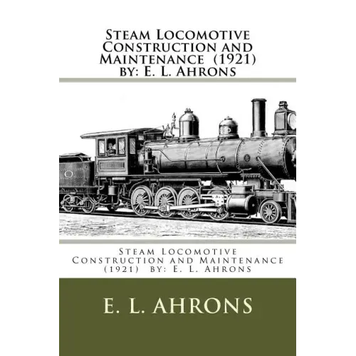 Steam Locomotive Construction and Maintenance (1921) by: E. L. Ahrons