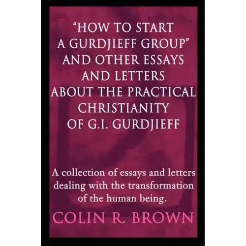 "How to start a Gurdjieff Group" and Other Essays and Letters About the Practical Christianity of G.I. Gurdjieff: A collection of essays and letters d