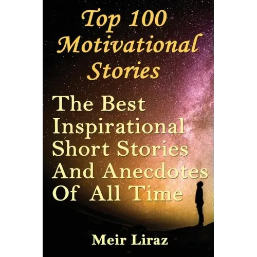 Top 100 Motivational Stories: The Best Inspirational Short Stories And Anecdotes Of All Time