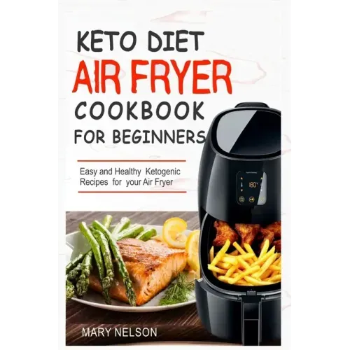 Keto Diet Air Fryer Cookbook For Beginners: Simple & Delicious Ketogenic Air Fryer Recipes For Healthy Living