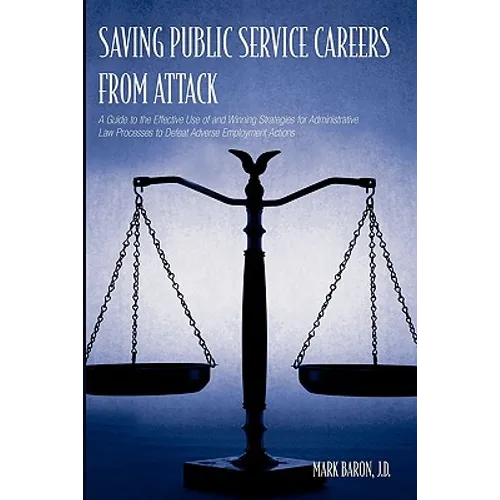 Saving Public Service Careers From Attack: A Guide to the Effective Use of and Winning Strategies for Administrative Law Processes to Defeat Adverse E