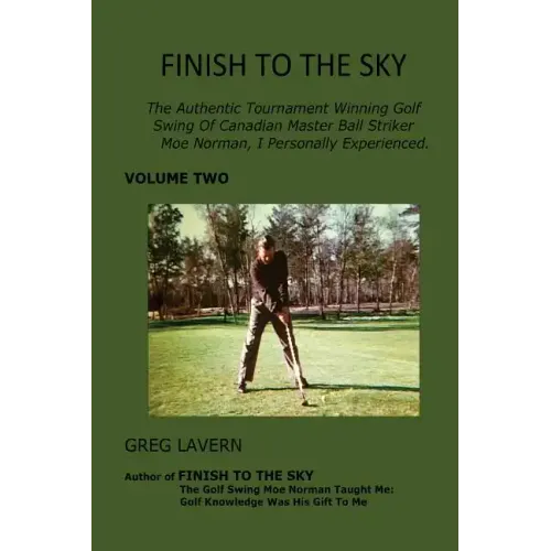Finish To The Sky: The Authentic Tournament Winning Golf Swing Of Canadian Master Ball Striker Moe Norman, I Personally Experienced.