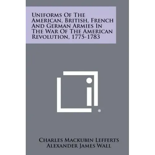 Uniforms Of The American, British, French And German Armies In The War Of The American Revolution, 1775-1783