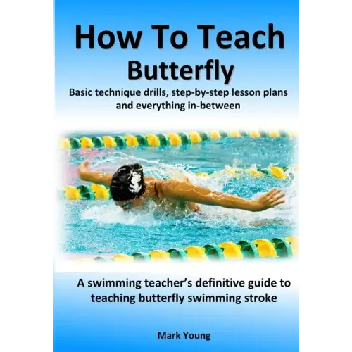 How To Teach Butterfly: Basic technique drills, step-by-step lesson plans and everything in-between. A swimming teacher's definitive guide to