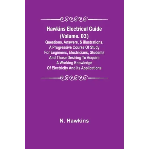 Hawkins Electrical Guide (Volume. 03) Questions, Answers, & Illustrations, A progressive course of study for engineers, electricians, students and tho