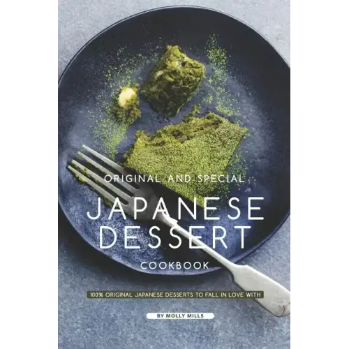 Original and Special Japanese Dessert Cookbook: 100% Original Japanese Desserts to Fall in Love With