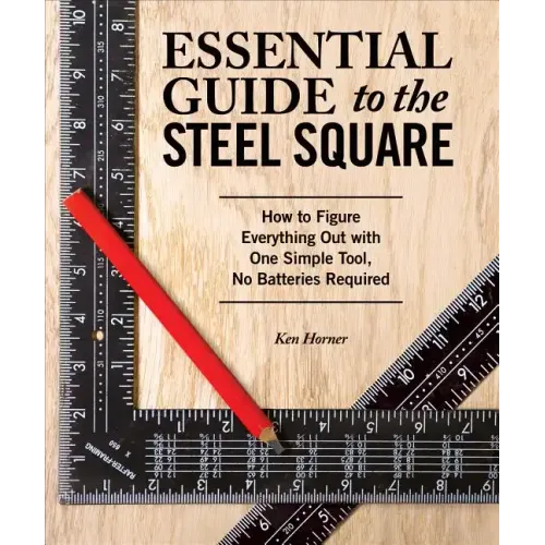 Essential Guide to the Steel Square: How to Figure Everything Out with One Simple Tool, No Batteries Required