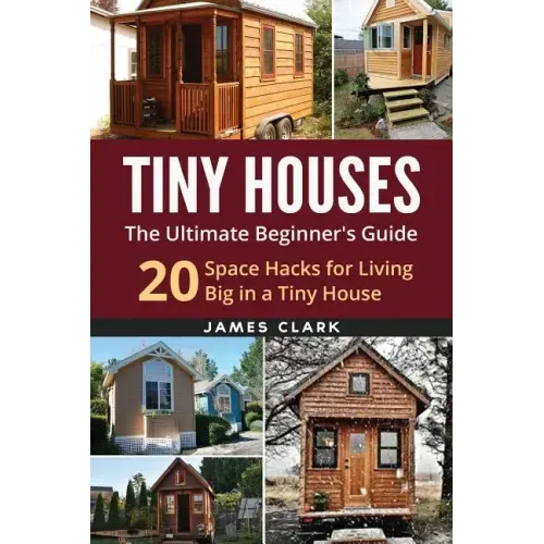 Tiny Houses: The Ultimate Beginner's Guide!: 20 Space Hacks for Living Big in Your Tiny House