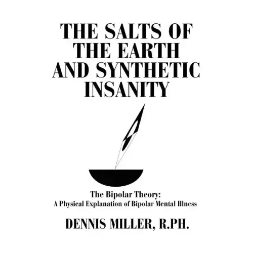 The Salts of the Earth and Synthetic Insanity: The Bipolar Theory: A Physical Explanation of Bipolar Mental Illness