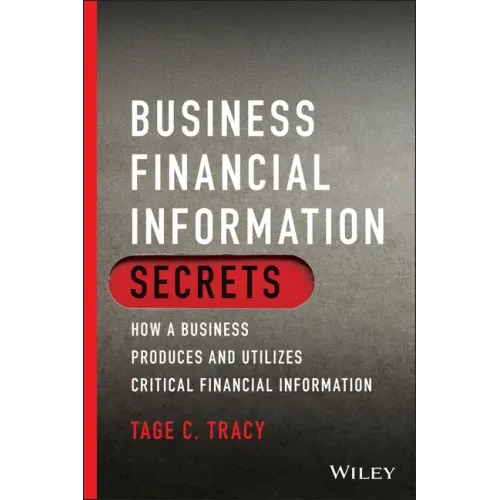 Business Financial Information Secrets: How a Business Produces and Utilizes Critical Financial Information