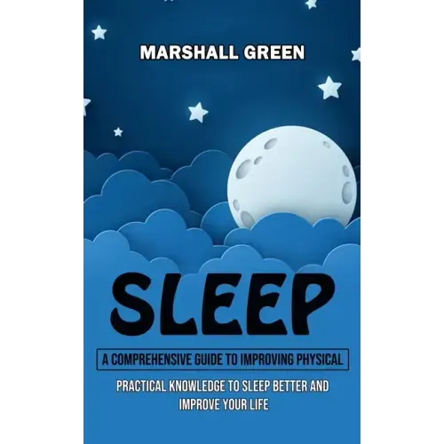 Sleep: A Comprehensive Guide to Improving Physical (Practical Knowledge to Sleep Better and Improve Your Life)