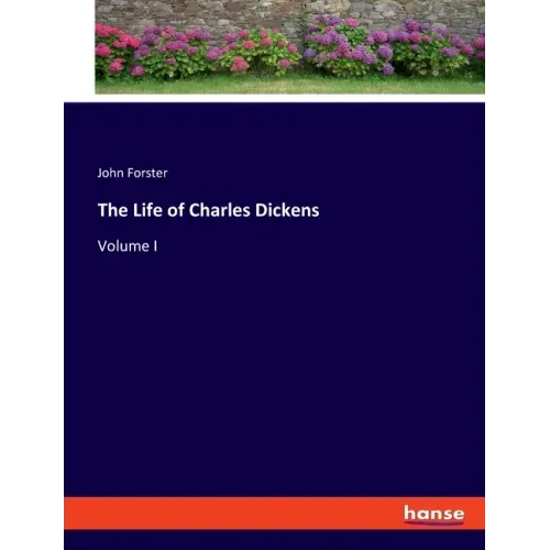 The Life of Charles Dickens: Volume I
