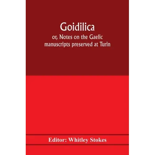 Goidilica; or, Notes on the Gaelic manuscripts preserved at Turin, Milan, Berne, Leyden, the monastery of S. Paul, Carinthia, and Cambridge, with eigh