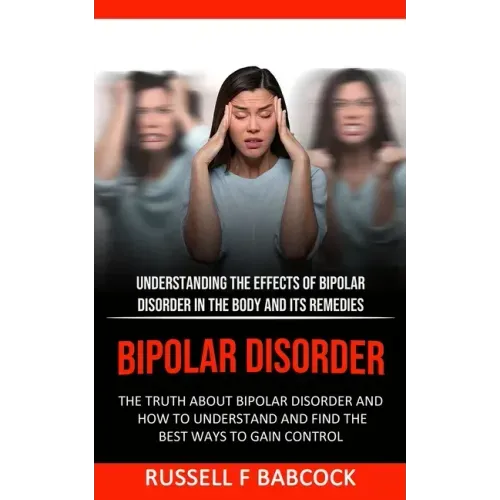 Bipolar Disorder: The Truth About Bipolar Disorder and How to Understand and Find the Best Ways to Gain Control (Understanding the Effec