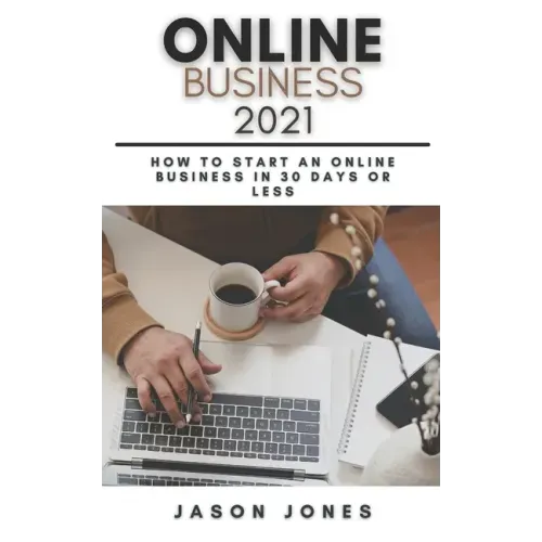Online Business 2021: How to Start an Online Business in 30 Days or Less A Step-By-Step Guide to Run a 6 Figure Business