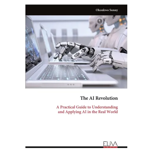 The AI Revolution: A Practical Guide to Understanding and Applying AI in the Real World