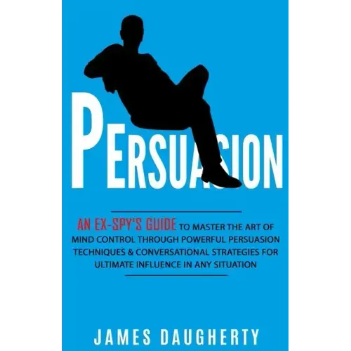 Persuasion: An Ex-Spy's Guide to Master the Art of Mind Control Through Powerful Persuasion Techniques & Conversational Tactics fo