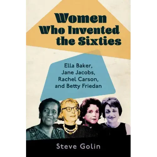 Women Who Invented the Sixties: Ella Baker, Jane Jacobs, Rachel Carson, and Betty Friedan