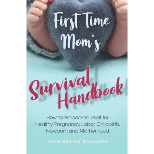 First Time Mom's Survival Handbook: How to Prepare Yourself for Healthy Pregnancy, Labor, Childbirth, Newborn and Motherhood