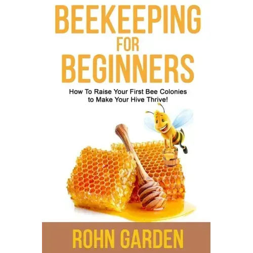 Beekeeping for Beginners: How to Raise Your First Bee Colonies to Make Your Hive Thrive!