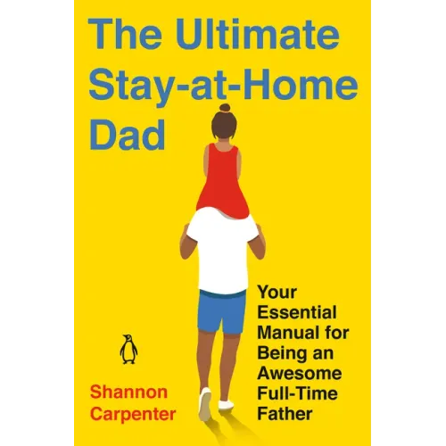 The Ultimate Stay-At-Home Dad: Your Essential Manual for Being an Awesome Full-Time Father