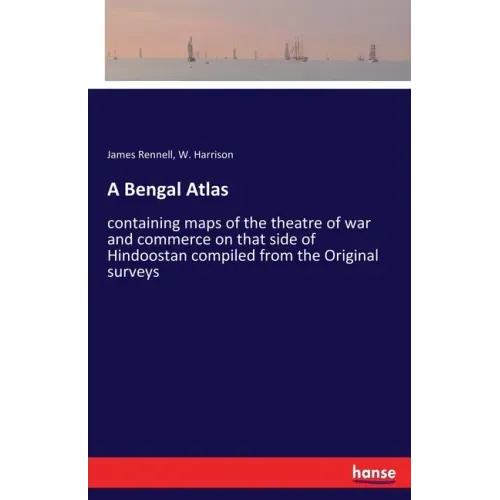 A Bengal Atlas: containing maps of the theatre of war and commerce on that side of Hindoostan compiled from the Original surveys