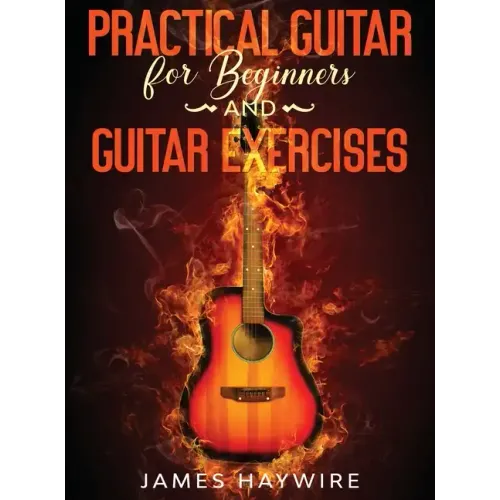 Practical Guitar For Beginners And Guitar Exercises: How To Teach Yourself To Play Your First Songs in 7 Days or Less Including 70+ Tips and Exercises