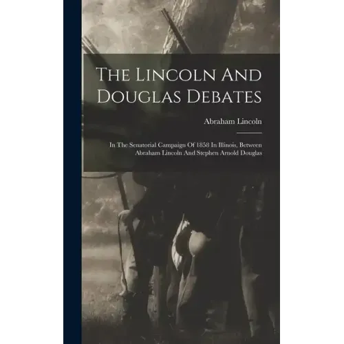 The Lincoln And Douglas Debates: In The Senatorial Campaign Of 1858 In Illinois, Between Abraham Lincoln And Stephen Arnold Douglas
