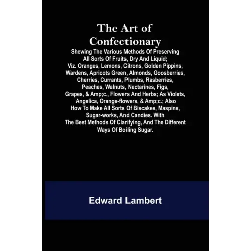 The Art of Confectionary; Shewing the Various Methods of Preserving All Sorts of Fruits, Dry and Liquid; viz. Oranges, Lemons, Citrons, Golden Pippins