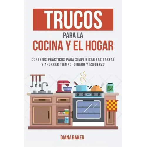 Trucos para la Cocina y el Hogar: Consejos prácticos para simplificar las tareas y ahorrar tiempo, dinero y esfuerzo