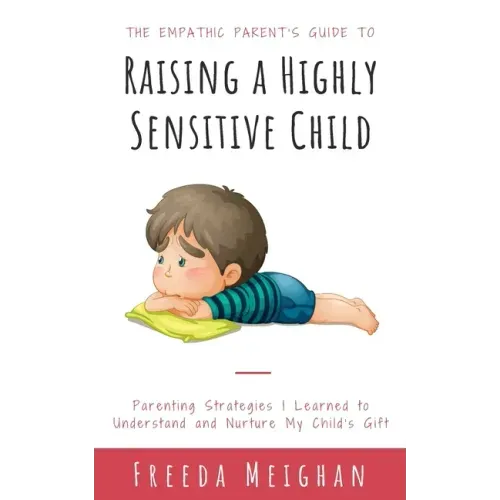 The Empathic Parent's Guide to Raising a Highly Sensitive Child: Parenting Strategies I Learned to Understand and Nurture My Child's Gift