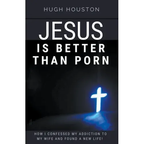 Jesus Is Better Than Porn: How I Confessed my Addiction to My Wife and Found a New Life