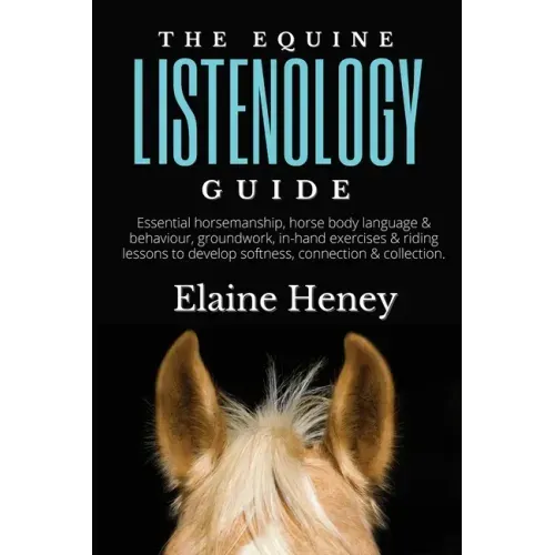 The Equine Listenology Guide - Essential horsemanship, horse body language & behaviour, groundwork, in-hand exercises & riding lessons to develop soft