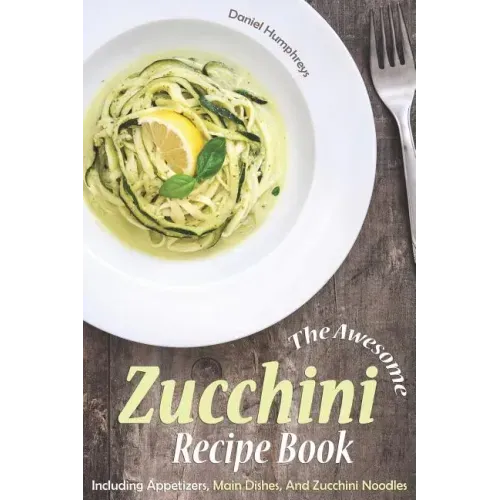 The Awesome Zucchini Recipe Book: Including Appetizers, Main Dishes, and Zucchini Noodles