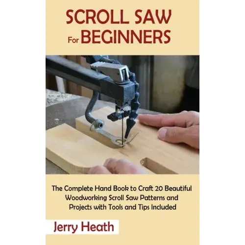 Scroll Saw for Beginners: The Complete Hand Book to Craft 20 Beautiful Woodworking Scroll Saw Patterns and Projects with Tools and Tips Included